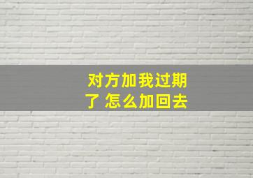 对方加我过期了 怎么加回去